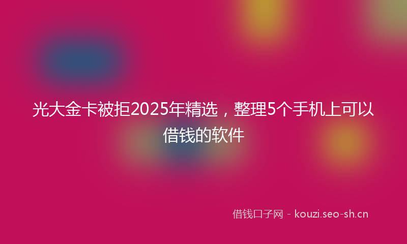 光大金卡被拒2025年精选，整理5个手机上可以借钱的软件