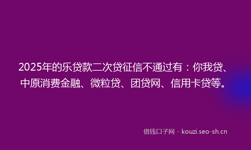 2025年的乐贷款二次贷征信不通过有：你我贷、中原消费金融、微粒贷、团贷网、信用卡贷等。