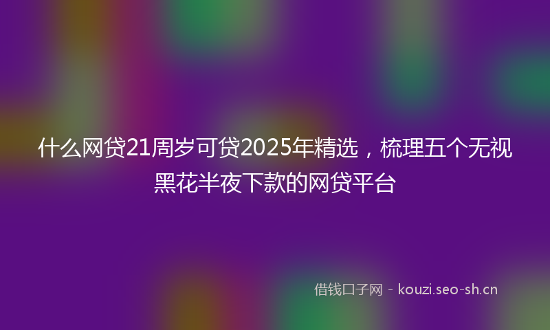 什么网贷21周岁可贷2025年精选，梳理五个无视黑花半夜下款的网贷平台