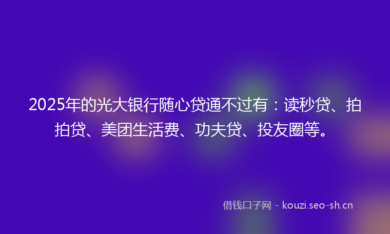 2025年的光大银行随心贷通不过有：读秒贷、拍拍贷、美团生活费、功夫贷、投友圈等。