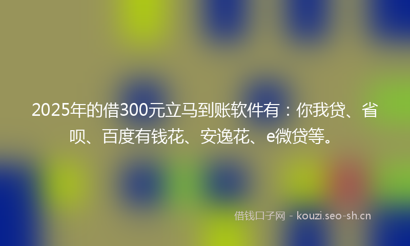 2025年的借300元立马到账软件有：你我贷、省呗、百度有钱花、安逸花、e微贷等。