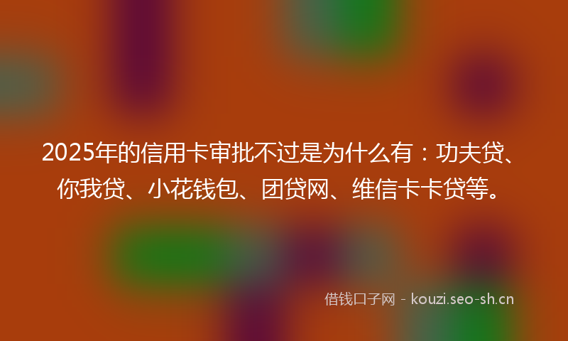 2025年的信用卡审批不过是为什么有：功夫贷、你我贷、小花钱包、团贷网、维信卡卡贷等。