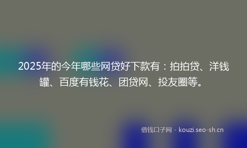 2025年的今年哪些网贷好下款有:拍拍贷、洋钱罐、百度有钱花、团贷网、投友圈等。