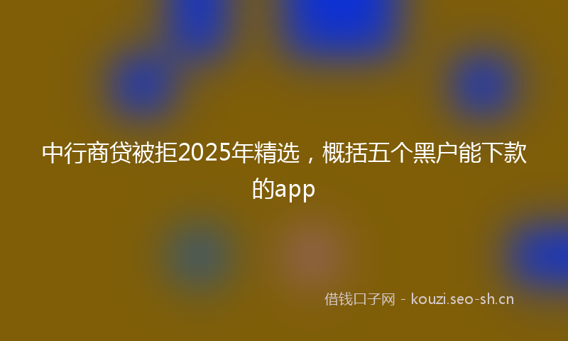 中行商贷被拒2025年精选，概括五个黑户能下款的app