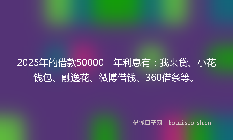 2025年的借款50000一年利息有：我来贷、小花钱包、融逸花、微博借钱、360借条等。