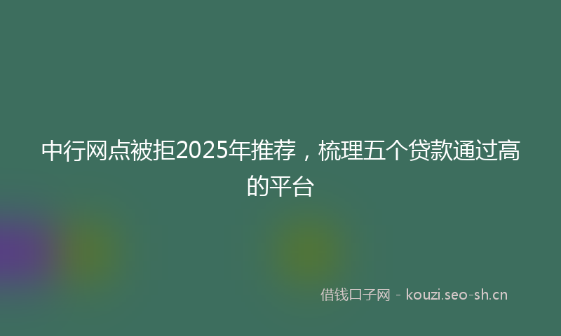 中行网点被拒2025年推荐，梳理五个贷款通过高的平台