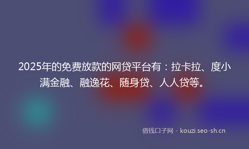 2025年的免费放款的网贷平台有:拉卡拉、度小满金融、融逸花、随身贷、人人贷等。