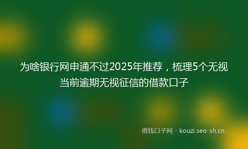 为啥银行网申通不过2025年推荐，梳理5个无视当前逾期无视征信的借款口子