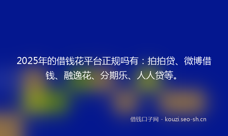 2025年的借钱花平台正规吗有:拍拍贷、微博借钱、融逸花、分期乐、人人贷等。