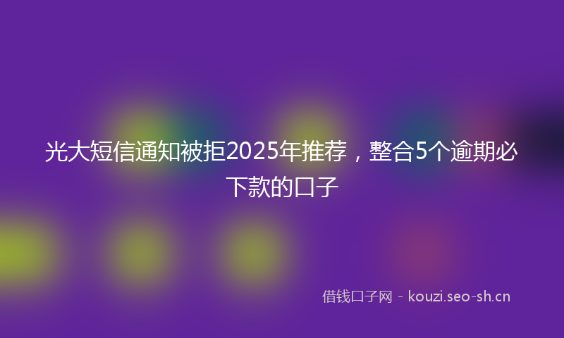 光大短信通知被拒2025年推荐,整合5个逾期必下款的口子
