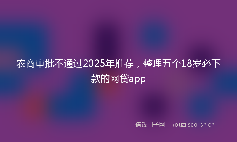 农商审批不通过2025年推荐，整理五个18岁必下款的网贷app