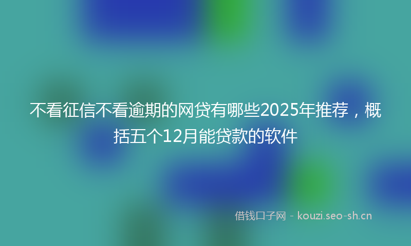 不看征信不看逾期的网贷有哪些2025年推荐，概括五个12月能贷款的软件