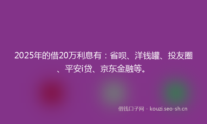 2025年的借20万利息有：省呗、洋钱罐、投友圈、平安i贷、京东金融等。