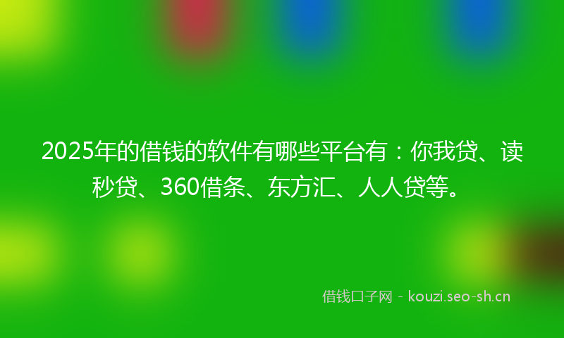 2025年的借钱的软件有哪些平台有：你我贷、读秒贷、360借条、东方汇、人人贷等。