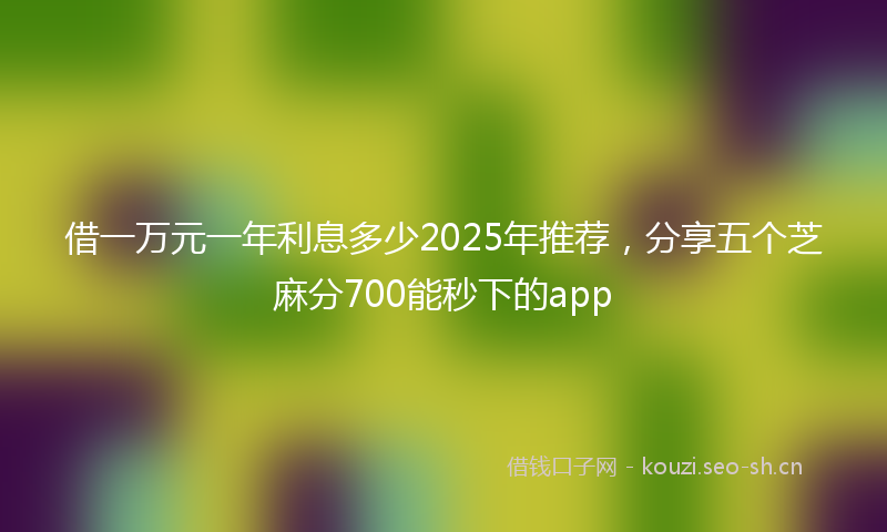 借一万元一年利息多少2025年推荐，分享五个芝麻分700能秒下的app