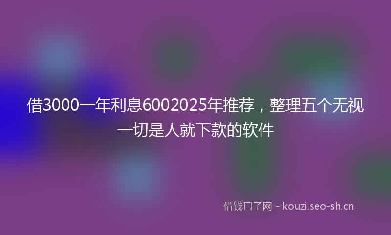借3000一年利息6002025年推荐，整理五个无视一切是人就下款的软件
