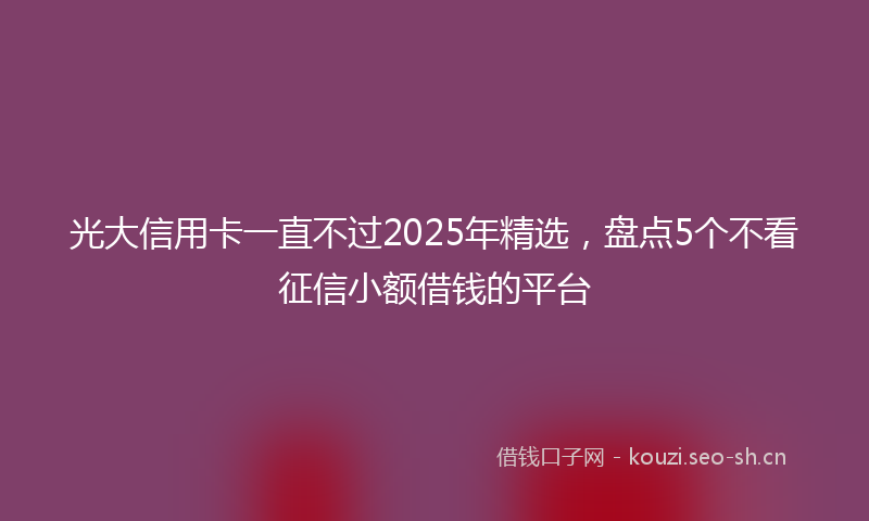 光大信用卡一直不过2025年精选，盘点5个不看征信小额借钱的平台