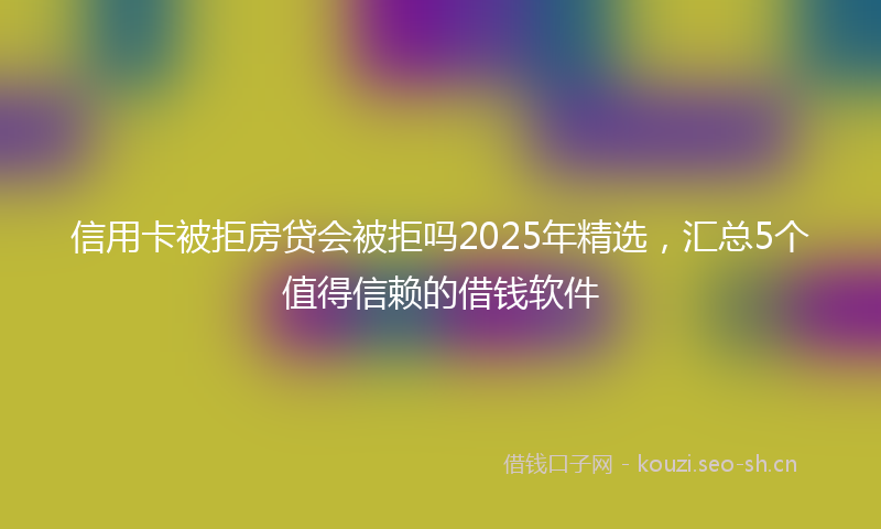 信用卡被拒房贷会被拒吗2025年精选,汇总5个值得信赖的借钱软件