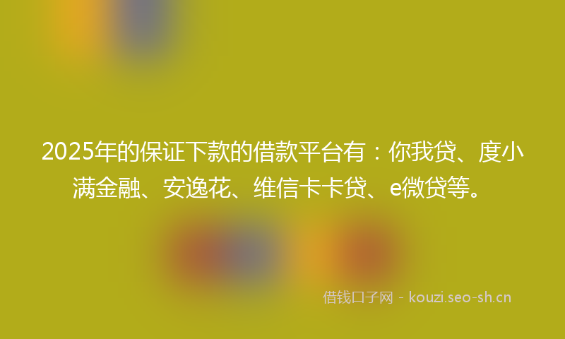 2025年的保证下款的借款平台有:你我贷、度小满金融、安逸花、维信卡卡贷、e微贷等。