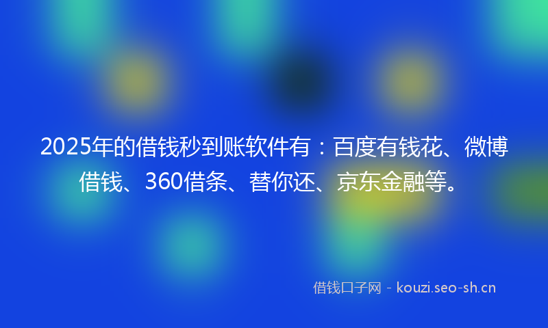 2025年的借钱秒到账软件有:百度有钱花、微博借钱、360借条、替你还、京东金融等。