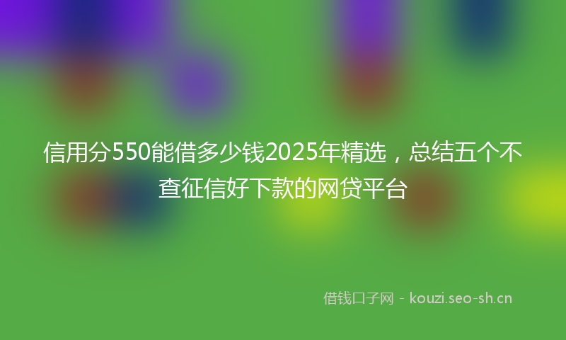 信用分550能借多少钱2025年精选，总结五个不查征信好下款的网贷平台