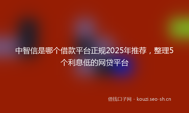 中智信是哪个借款平台正规2025年推荐,整理5个利息低的网贷平台