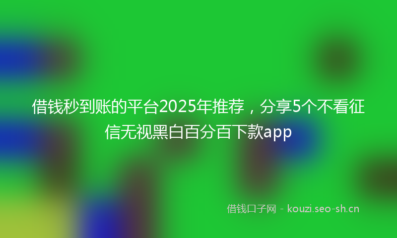 借钱秒到账的平台2025年推荐，分享5个不看征信无视黑白百分百下款app