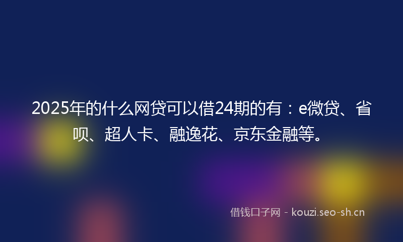 2025年的什么网贷可以借24期的有：e微贷、省呗、超人卡、融逸花、京东金融等。