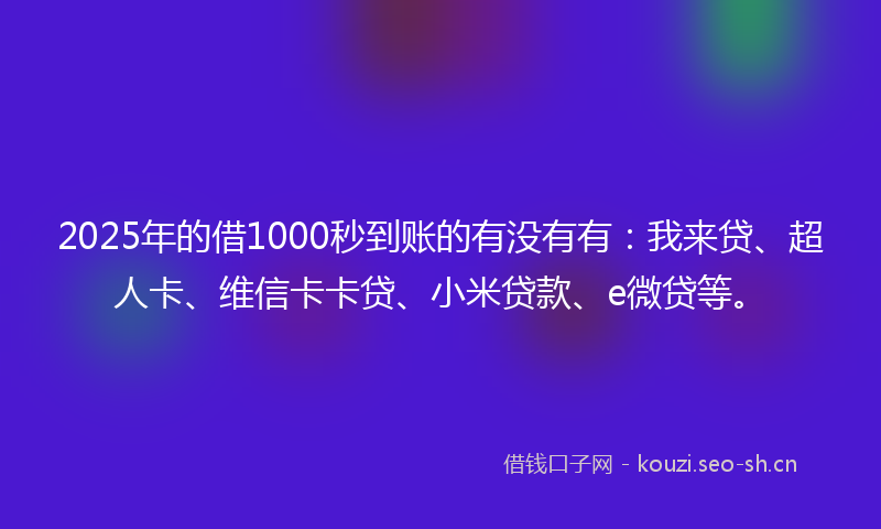 2025年的借1000秒到账的有没有有：我来贷、超人卡、维信卡卡贷、小米贷款、e微贷等。
