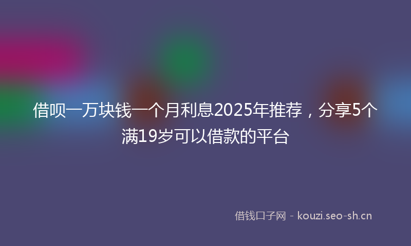借呗一万块钱一个月利息2025年推荐,分享5个满19岁可以借款的平台