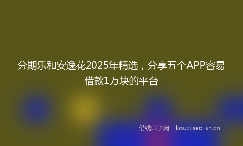 分期乐和安逸花2025年精选，分享五个APP容易借款1万块的平台