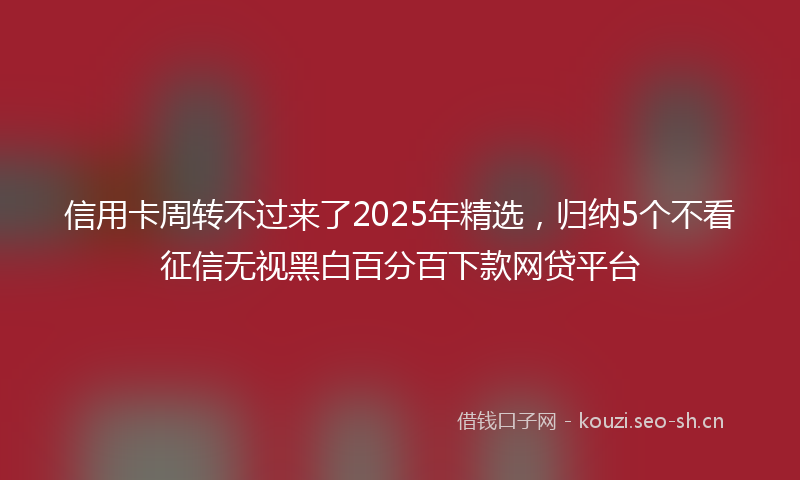 信用卡周转不过来了2025年精选,归纳5个不看征信无视黑白百分百下款网贷平台