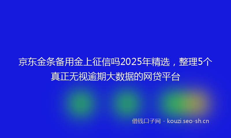京东金条备用金上征信吗2025年精选，整理5个真正无视逾期大数据的网贷平台