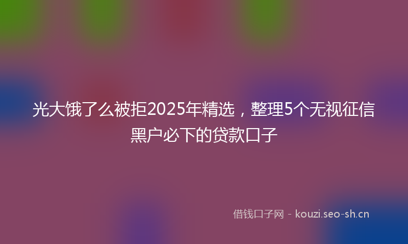 光大饿了么被拒2025年精选,整理5个无视征信黑户必下的贷款口子
