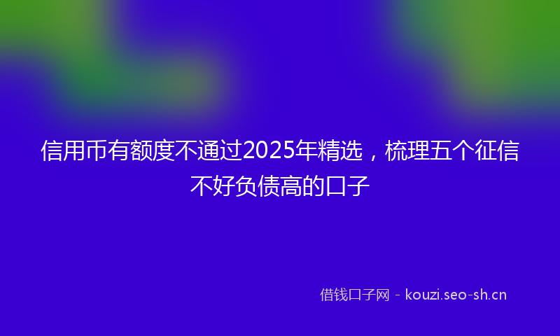 信用币有额度不通过2025年精选，梳理五个征信不好负债高的口子