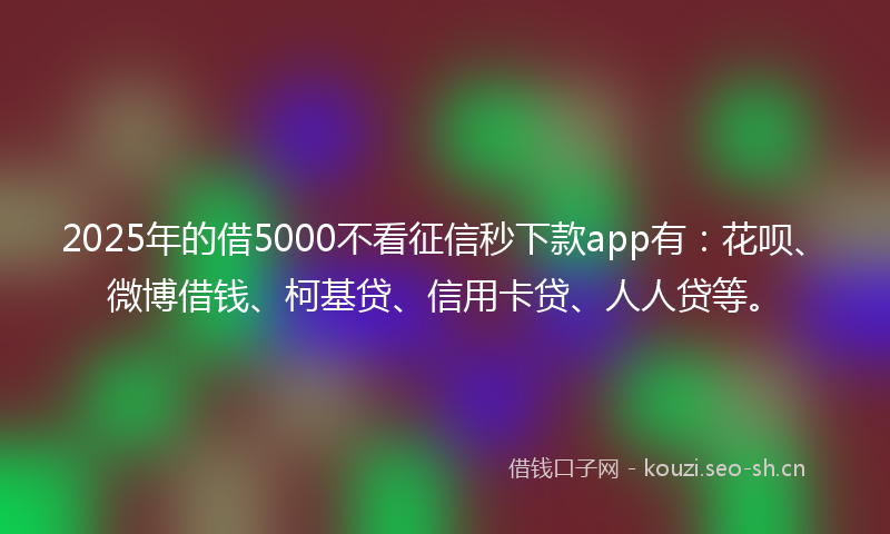 2025年的借5000不看征信秒下款app有：花呗、微博借钱、柯基贷、信用卡贷、人人贷等。