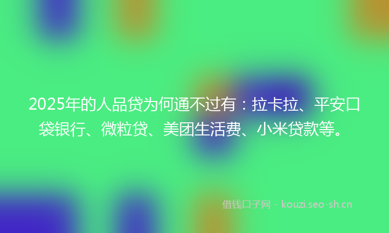 2025年的人品贷为何通不过有：拉卡拉、平安口袋银行、微粒贷、美团生活费、小米贷款等。