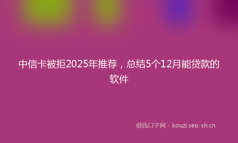 中信卡被拒2025年推荐,总结5个12月能贷款的软件