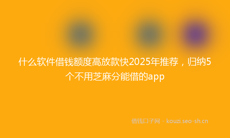 什么软件借钱额度高放款快2025年推荐,归纳5个不用芝麻分能借的app