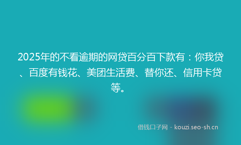 2025年的不看逾期的网贷百分百下款有：你我贷、百度有钱花、美团生活费、替你还、信用卡贷等。