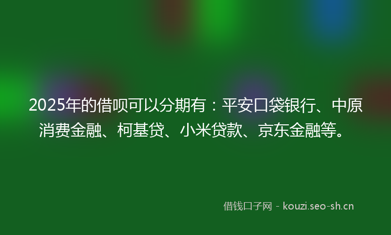 2025年的借呗可以分期有：平安口袋银行、中原消费金融、柯基贷、小米贷款、京东金融等。