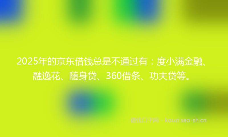 2025年的京东借钱总是不通过有：度小满金融、融逸花、随身贷、360借条、功夫贷等。