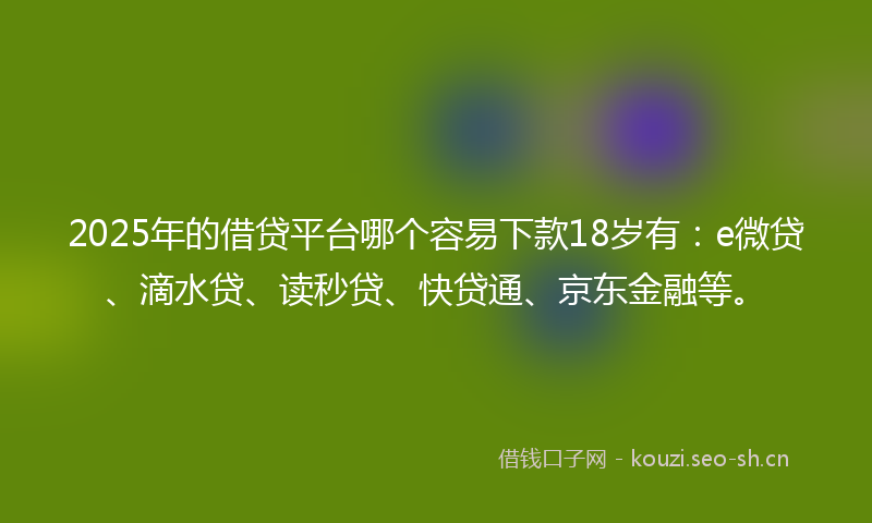 2025年的借贷平台哪个容易下款18岁有：e微贷、滴水贷、读秒贷、快贷通、京东金融等。