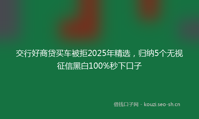 交行好商贷买车被拒2025年精选，归纳5个无视征信黑白100%秒下口子