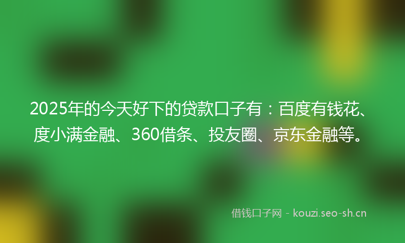 2025年的今天好下的贷款口子有:百度有钱花、度小满金融、360借条、投友圈、京东金融等。