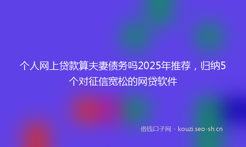 个人网上贷款算夫妻债务吗2025年推荐，归纳5个对征信宽松的网贷软件