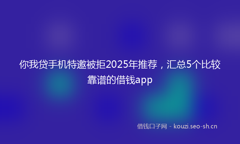 你我贷手机特邀被拒2025年推荐，汇总5个比较靠谱的借钱app