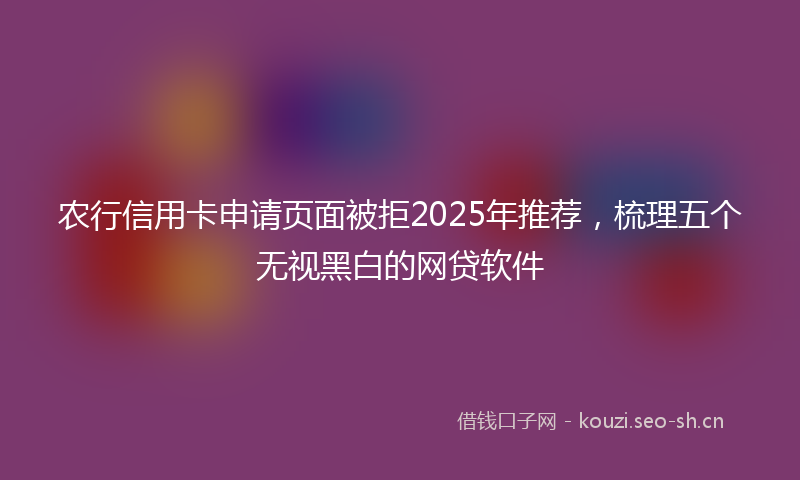 农行信用卡申请页面被拒2025年推荐，梳理五个无视黑白的网贷软件