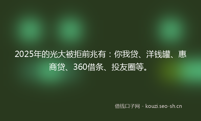 2025年的光大被拒前兆有：你我贷、洋钱罐、惠商贷、360借条、投友圈等。