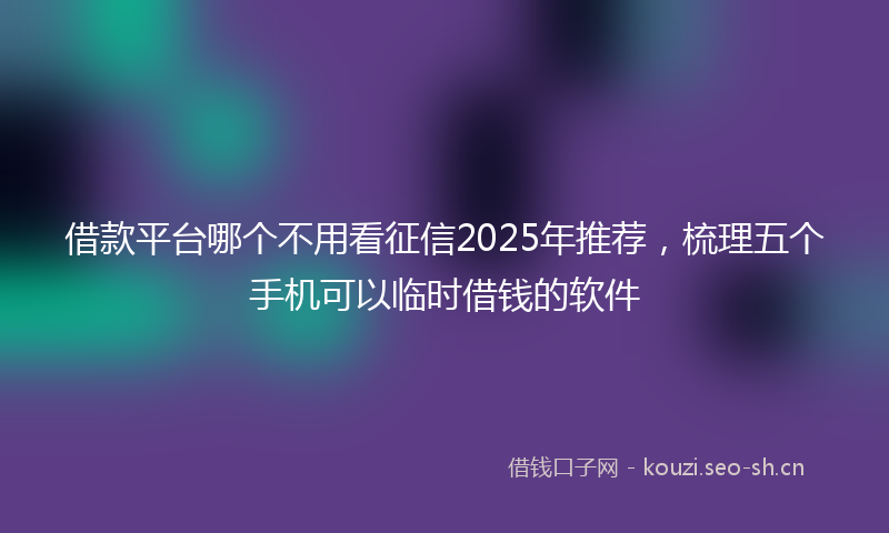 借款平台哪个不用看征信2025年推荐,梳理五个手机可以临时借钱的软件
